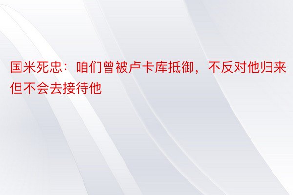 国米死忠：咱们曾被卢卡库抵御，不反对他归来但不会去接待他