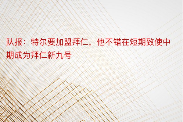 队报：特尔要加盟拜仁，他不错在短期致使中期成为拜仁新九号