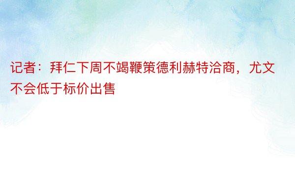 记者：拜仁下周不竭鞭策德利赫特洽商，尤文不会低于标价出售