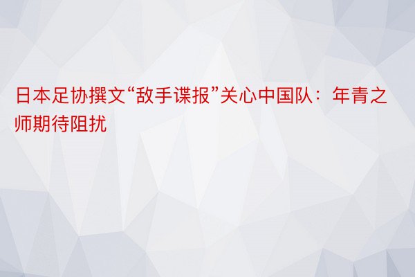 日本足协撰文“敌手谍报”关心中国队：年青之师期待阻扰