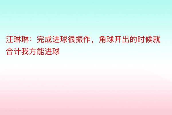 汪琳琳：完成进球很振作，角球开出的时候就合计我方能进球