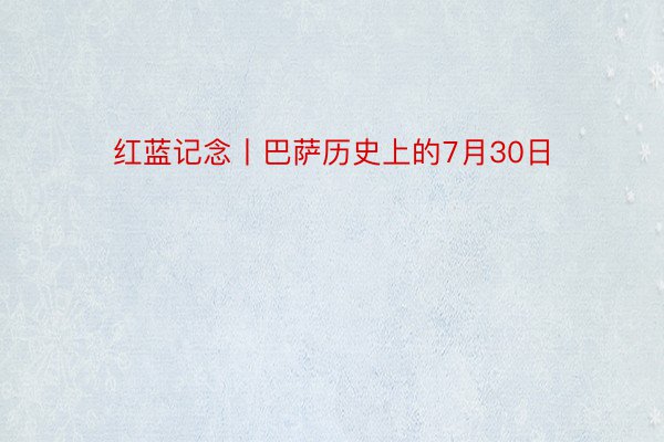 红蓝记念丨巴萨历史上的7月30日