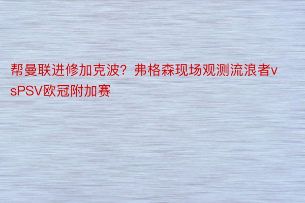 帮曼联进修加克波？弗格森现场观测流浪者vsPSV欧冠附加赛