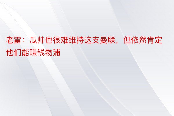 老雷：瓜帅也很难维持这支曼联，但依然肯定他们能赚钱物浦