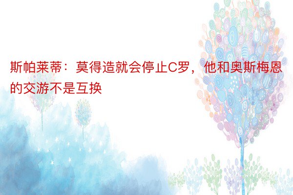 斯帕莱蒂：莫得造就会停止C罗，他和奥斯梅恩的交游不是互换