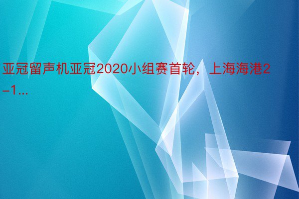 亚冠留声机亚冠2020小组赛首轮，上海海港2-1...