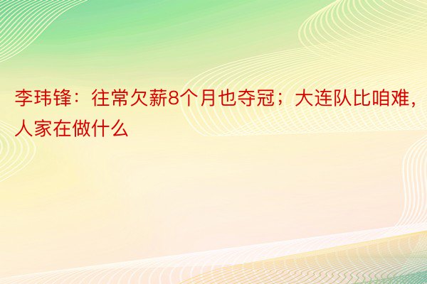 李玮锋：往常欠薪8个月也夺冠；大连队比咱难，人家在做什么