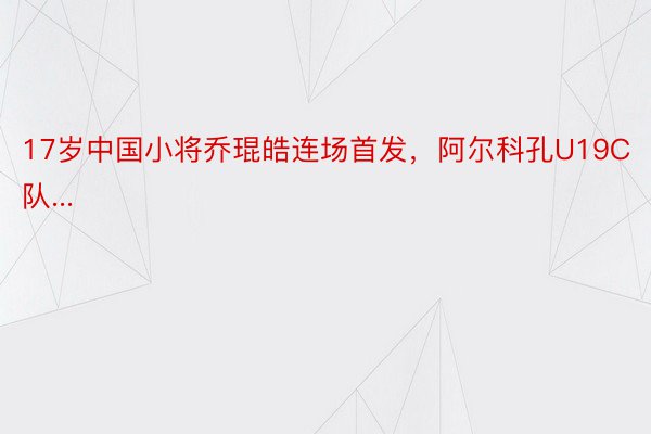 17岁中国小将乔琨皓连场首发，阿尔科孔U19C队...