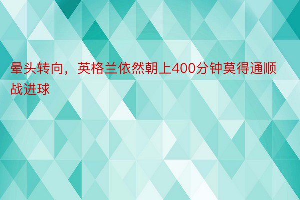 晕头转向，英格兰依然朝上400分钟莫得通顺战进球