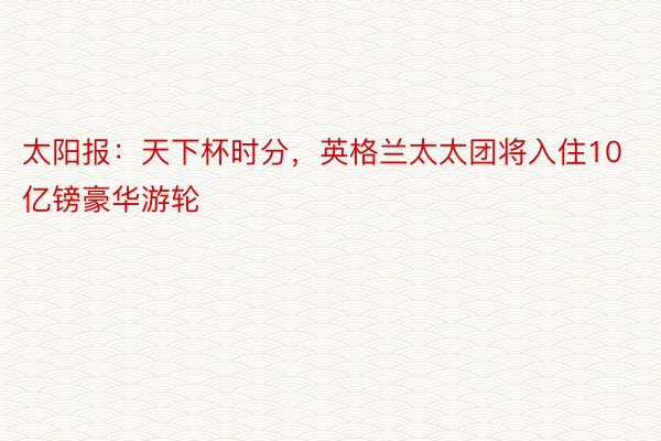 太阳报：天下杯时分，英格兰太太团将入住10亿镑豪华游轮