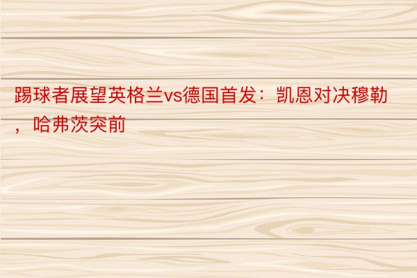 踢球者展望英格兰vs德国首发：凯恩对决穆勒，哈弗茨突前