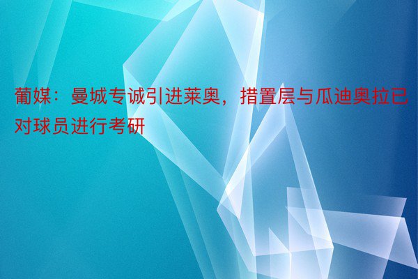 葡媒：曼城专诚引进莱奥，措置层与瓜迪奥拉已对球员进行考研