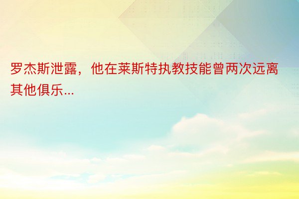 罗杰斯泄露，他在莱斯特执教技能曾两次远离其他俱乐...