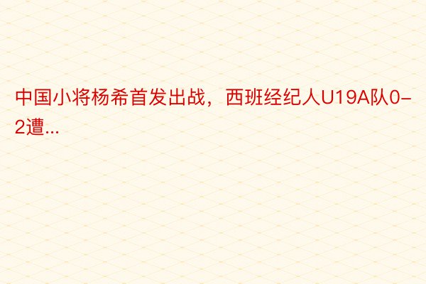 中国小将杨希首发出战，西班经纪人U19A队0-2遭...