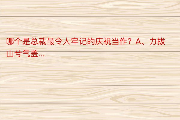 哪个是总裁最令人牢记的庆祝当作？A、力拔山兮气盖...