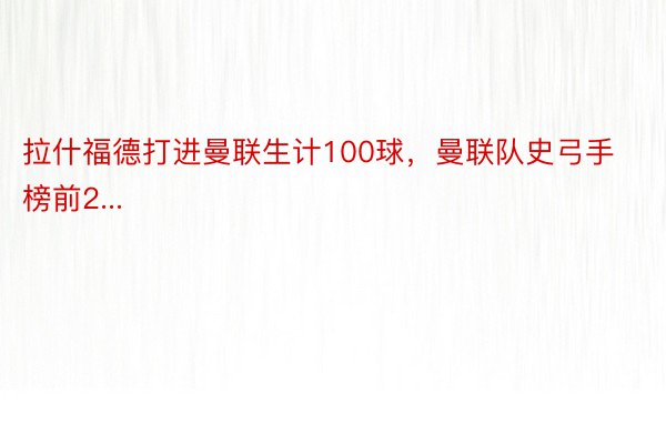 拉什福德打进曼联生计100球，曼联队史弓手榜前2...