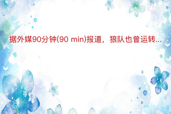 据外媒90分钟(90 min)报道，狼队也曾运转...