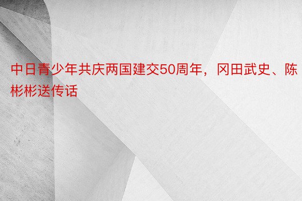 中日青少年共庆两国建交50周年，冈田武史、陈彬彬送传话