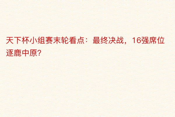 天下杯小组赛末轮看点：最终决战，16强席位逐鹿中原？