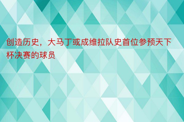 创造历史，大马丁或成维拉队史首位参预天下杯决赛的球员