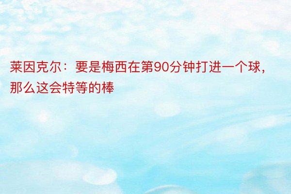 莱因克尔：要是梅西在第90分钟打进一个球，那么这会特等的棒