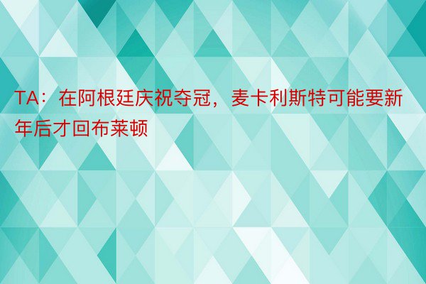 TA：在阿根廷庆祝夺冠，麦卡利斯特可能要新年后才回布莱顿