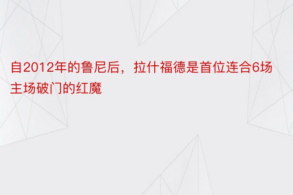 自2012年的鲁尼后，拉什福德是首位连合6场主场破门的红魔