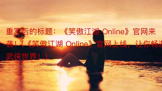 重写后的标题：《笑傲江湖 Online》官网来袭！(《笑傲江湖 Online》官网上线，让你畅游武侠世界！)