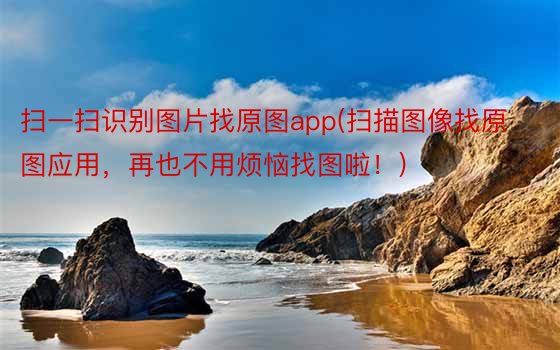 扫一扫识别图片找原图app(扫描图像找原图应用，再也不用烦恼找图啦！)