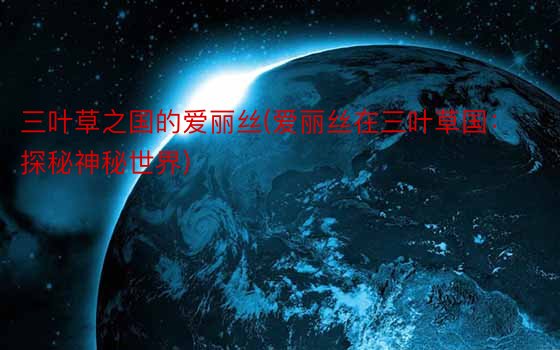 三叶草之国的爱丽丝(爱丽丝在三叶草国：探秘神秘世界)